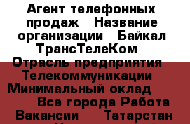 Агент телефонных продаж › Название организации ­ Байкал-ТрансТелеКом › Отрасль предприятия ­ Телекоммуникации › Минимальный оклад ­ 15 000 - Все города Работа » Вакансии   . Татарстан респ.,Чистопольский р-н